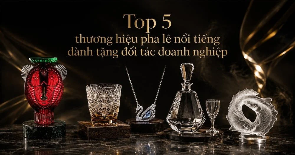 Top 5 thương hiệu pha lê nổi tiếng được giới doanh nhân Việt lựa chọn làm quà tặng đối tác